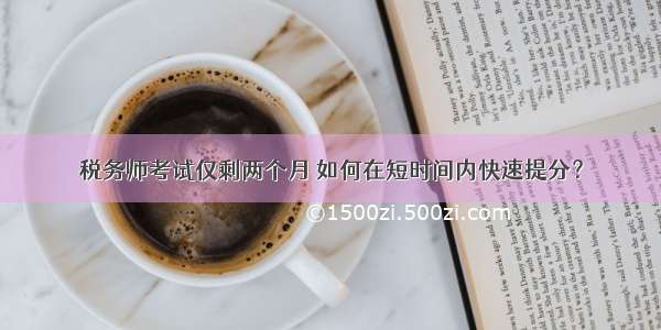 税务师考试仅剩两个月 如何在短时间内快速提分？