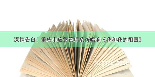 深情告白！重庆市应急管理系统唱响《我和我的祖国》