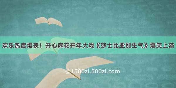 欢乐热度爆表！开心麻花开年大戏《莎士比亚别生气》爆笑上演