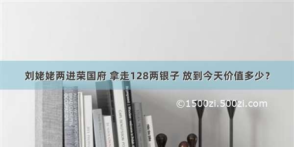 刘姥姥两进荣国府 拿走128两银子 放到今天价值多少？