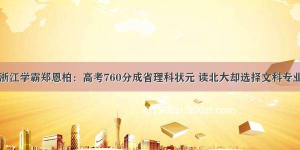 浙江学霸郑恩柏：高考760分成省理科状元 读北大却选择文科专业