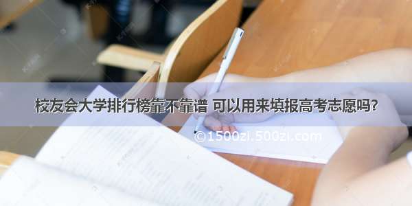 校友会大学排行榜靠不靠谱 可以用来填报高考志愿吗？