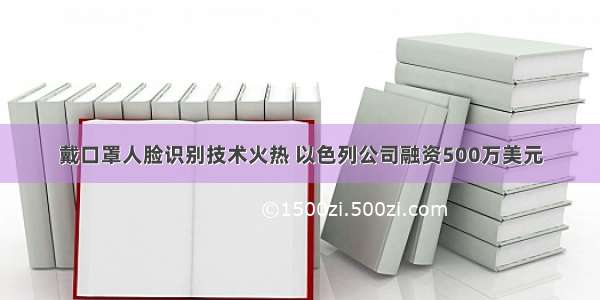 戴口罩人脸识别技术火热 以色列公司融资500万美元