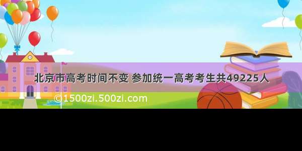 北京市高考时间不变 参加统一高考考生共49225人