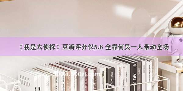 《我是大侦探》豆瓣评分仅5.6 全靠何炅一人带动全场