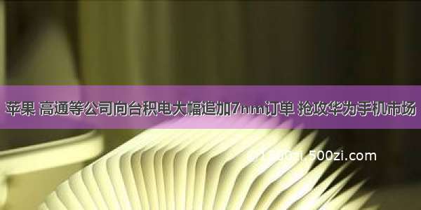 苹果 高通等公司向台积电大幅追加7nm订单 抢攻华为手机市场