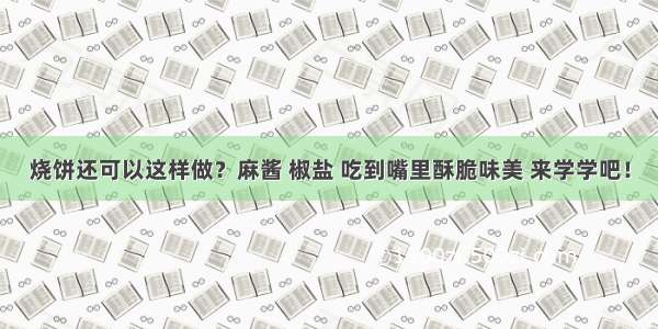 烧饼还可以这样做？麻酱 椒盐 吃到嘴里酥脆味美 来学学吧！