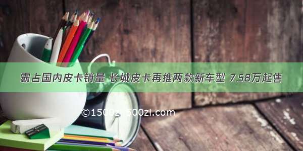 霸占国内皮卡销量 长城皮卡再推两款新车型 7.58万起售