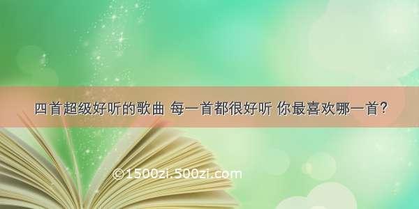 四首超级好听的歌曲 每一首都很好听 你最喜欢哪一首？