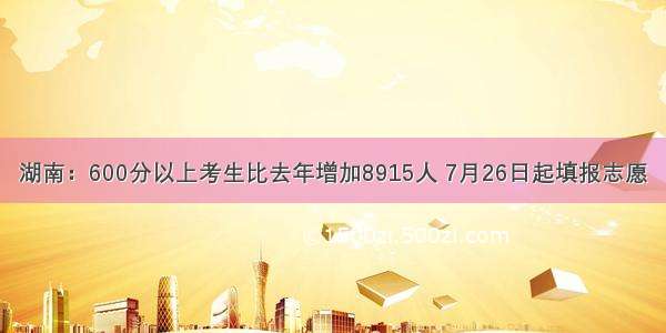 湖南：600分以上考生比去年增加8915人 7月26日起填报志愿