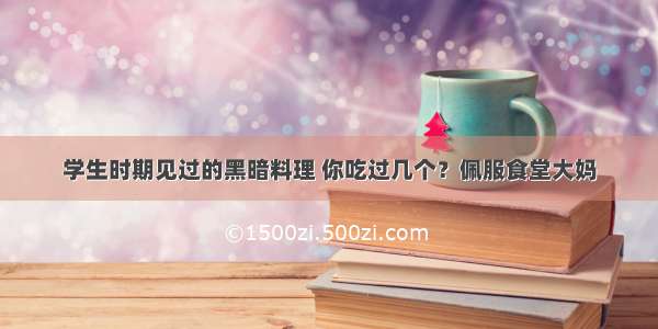 学生时期见过的黑暗料理 你吃过几个？佩服食堂大妈