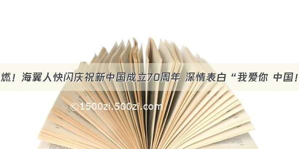 超燃！海翼人快闪庆祝新中国成立70周年 深情表白“我爱你 中国！”