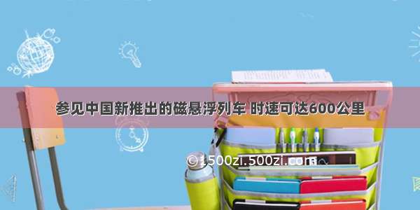 参见中国新推出的磁悬浮列车 时速可达600公里