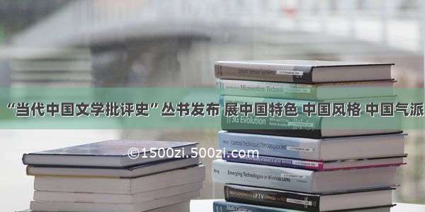 “当代中国文学批评史”丛书发布 展中国特色 中国风格 中国气派