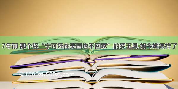 7年前 那个称“宁可死在美国也不回家”的罗玉凤 如今她怎样了