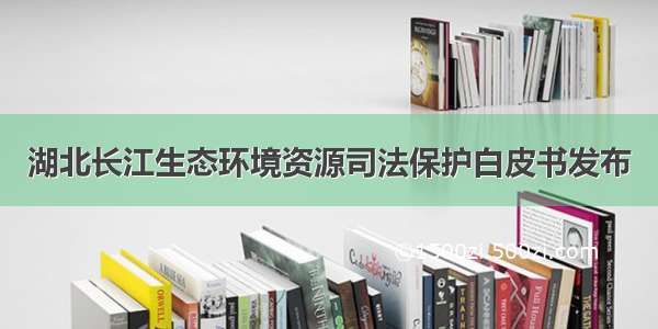 湖北长江生态环境资源司法保护白皮书发布