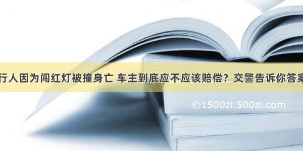 行人因为闯红灯被撞身亡 车主到底应不应该赔偿？交警告诉你答案