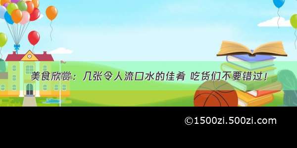 美食欣赏：几张令人流口水的佳肴 吃货们不要错过！