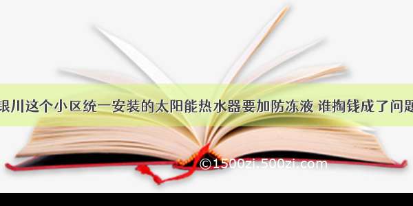 银川这个小区统一安装的太阳能热水器要加防冻液 谁掏钱成了问题