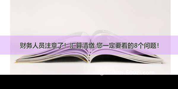 财务人员注意了！汇算清缴 您一定要看的8个问题！