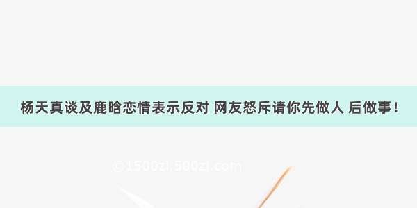 杨天真谈及鹿晗恋情表示反对 网友怒斥请你先做人 后做事！