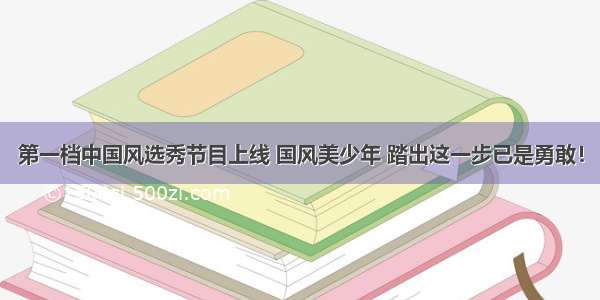 第一档中国风选秀节目上线 国风美少年 踏出这一步已是勇敢！