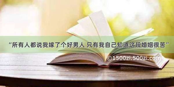 “所有人都说我嫁了个好男人 只有我自己知道这段婚姻很苦”