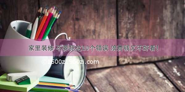 家里装修 不要犯这10个错误 浪费钱又不好看！