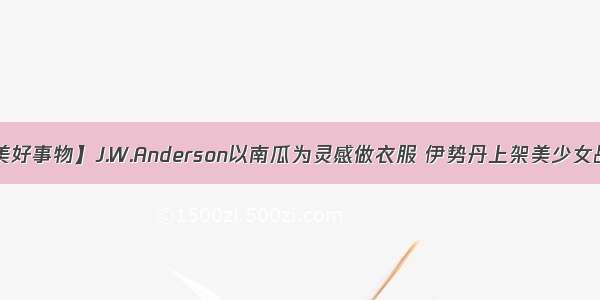 【是日美好事物】J.W.Anderson以南瓜为灵感做衣服 伊势丹上架美少女战士装备