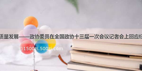 推动经济高质量发展——政协委员在全国政协十三届一次会议记者会上回应经济热点问题