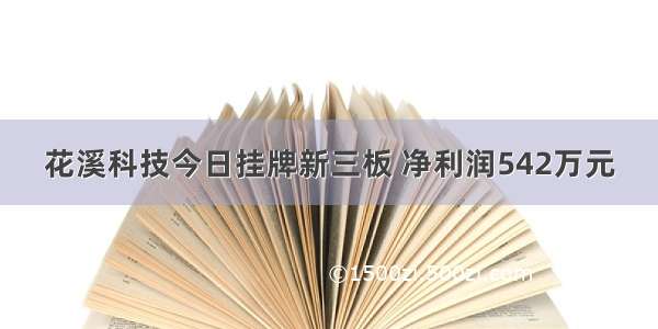 花溪科技今日挂牌新三板 净利润542万元