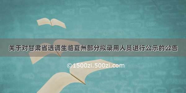 关于对甘肃省选调生临夏州部分拟录用人员进行公示的公告