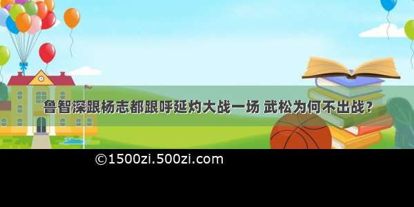 鲁智深跟杨志都跟呼延灼大战一场 武松为何不出战？