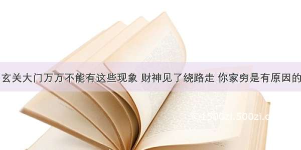 玄关大门万万不能有这些现象 财神见了绕路走 你家穷是有原因的