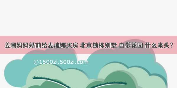 姜潮妈妈婚前给麦迪娜买房 北京独栋别墅 自带花园 什么来头？