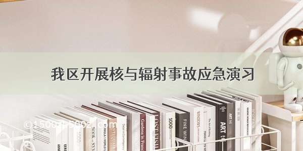 我区开展核与辐射事故应急演习