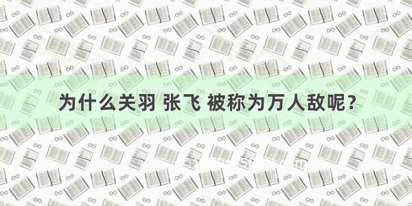 为什么关羽 张飞 被称为万人敌呢？