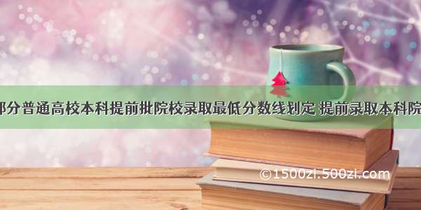 金榜题名｜部分普通高校本科提前批院校录取最低分数线划定 提前录取本科院校和提前艺