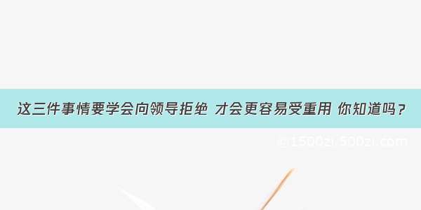 这三件事情要学会向领导拒绝 才会更容易受重用 你知道吗？