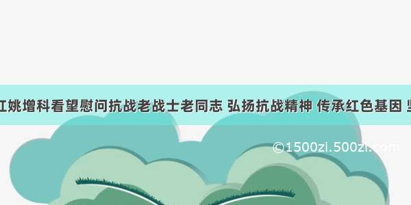 刘奇易炼红姚增科看望慰问抗战老战士老同志 弘扬抗战精神 传承红色基因 坚决跑好我