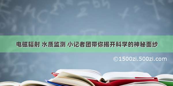 电磁辐射 水质监测 小记者团带你揭开科学的神秘面纱