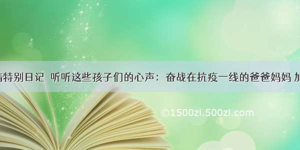 疫情特别日记｜听听这些孩子们的心声：奋战在抗疫一线的爸爸妈妈 加油！