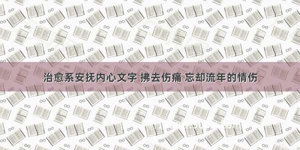 治愈系安抚内心文字 拂去伤痛 忘却流年的情伤