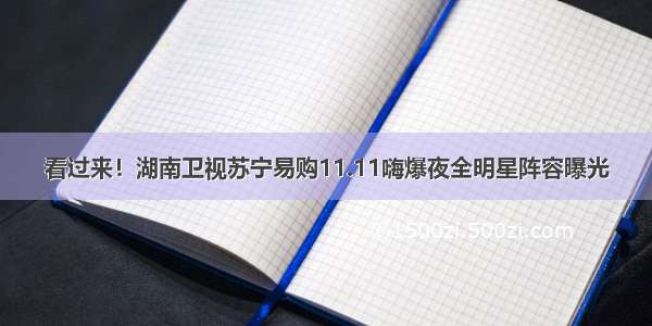 看过来！湖南卫视苏宁易购11.11嗨爆夜全明星阵容曝光