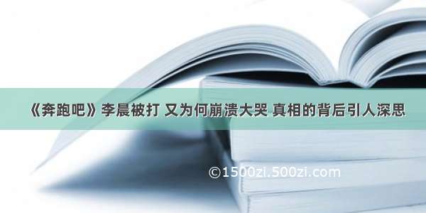 《奔跑吧》李晨被打 又为何崩溃大哭 真相的背后引人深思