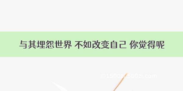 与其埋怨世界 不如改变自己 你觉得呢