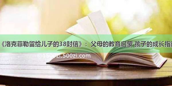 《洛克菲勒留给儿子的38封信》：父母的教育启蒙 孩子的成长指南