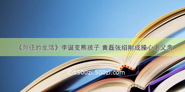 《向往的生活》李诞变熊孩子 黄磊张绍刚成操心老父亲