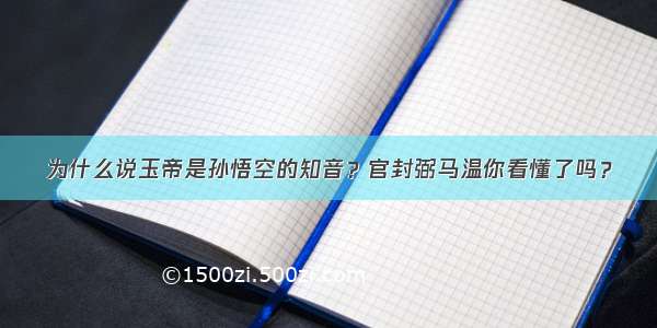 为什么说玉帝是孙悟空的知音？官封弼马温你看懂了吗？