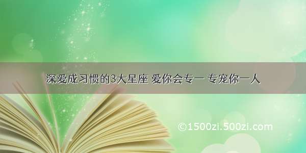 深爱成习惯的3大星座 爱你会专一 专宠你一人